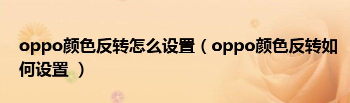 oppo顏色反轉怎麼設置oppo顏色反轉如何設置