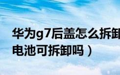 华为g7后盖怎么拆卸（华为G7后盖能打开吗电池可拆卸吗）