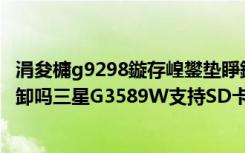 涓夋槦g9298鏇存崲鐢垫睜鏁欑▼（三星G3589W电池可拆卸吗三星G3589W支持SD卡吗）