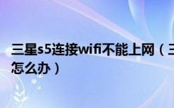 三星s5连接wifi不能上网（三星S5无法连接WiFi或网速很慢怎么办）