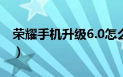 荣耀手机升级6.0怎么样（荣耀6支持智控2.0）