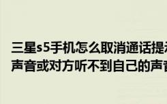 三星s5手机怎么取消通话提示音（三星S5通话听不到对方的声音或对方听不到自己的声音怎么办）