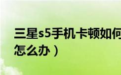 三星s5手机卡顿如何处理（三星S5出现卡顿怎么办）