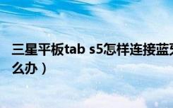 三星平板tab s5怎样连接蓝牙鼠标（三星S5无法连接蓝牙怎么办）