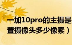 一加10pro的主摄是哪个镜头（一加手机X前置摄像头多少像素）