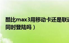 酷比max3用移动卡还是联通卡（酷比MAX3支持两个微信同时登陆吗）