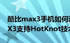 酷比max3手机如何进入工程模式（酷比MAX3支持HotKnot技术吗）