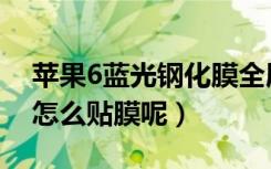 苹果6蓝光钢化膜全屏怎么贴（苹果6弧面屏怎么贴膜呢）