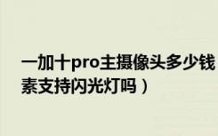 一加十pro主摄像头多少钱（一加手机X后置摄像头多少像素支持闪光灯吗）