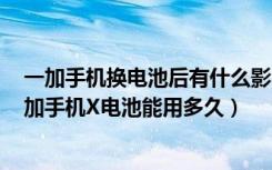 一加手机换电池后有什么影响（一加手机X电池可拆卸吗一加手机X电池能用多久）