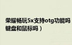 荣耀畅玩5x支持otg功能吗（荣耀畅玩5X支持otg吗可以接键盘和鼠标吗）