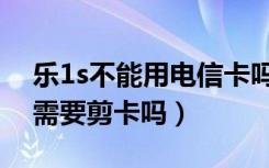 乐1s不能用电信卡吗（乐1s是大卡还是小卡需要剪卡吗）