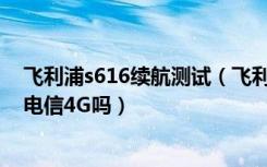 飞利浦s616续航测试（飞利浦蓝宝S616能用电信卡吗支持电信4G吗）