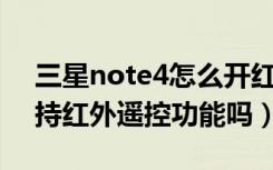 三星note4怎么开红外功能（三星Note4支持红外遥控功能吗）