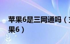 苹果6是三网通吗（支持三网通的苹果6和苹果6）