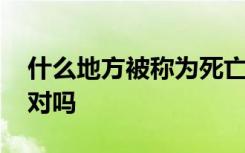 什么地方被称为死亡之海 死亡之海又名死海对吗