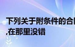 下列关于附条件的合同和附期限的合同的说法,在那里没错