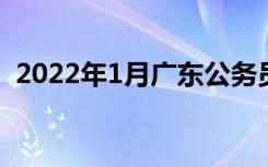 2022年1月广东公务员考试考试时间是几号