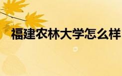 福建农林大学怎么样 福建农林大学好不好