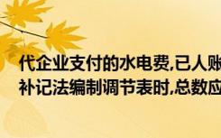 代企业支付的水电费,已人账,企业未收到通知,未入账如采用补记法编制调节表时,总数应该是