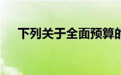 下列关于全面预算的表述中,在那里没错