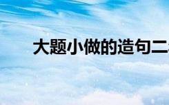 大题小做的造句二年级 大题小做造句