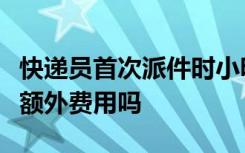 快递员首次派件时小明不在家二次派件时能收额外费用吗