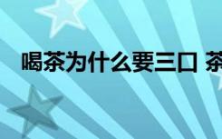 喝茶为什么要三口 茶分三口喝有什么讲究