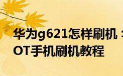 华为g621怎样刷机 华为G620 怎么刷机 ROOT手机刷机教程