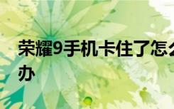 荣耀9手机卡住了怎么回事 荣耀9卡住了怎么办