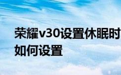 荣耀v30设置休眠时间 华为荣耀3c手机省电如何设置