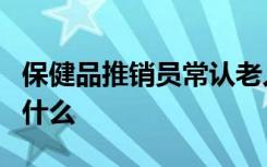 保健品推销员常认老人当干妈干爹一般是因为什么