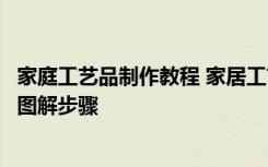 家庭工艺品制作教程 家居工艺品怎么做家居工艺品制作流程图解步骤