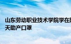 山东劳动职业技术学院学在防疫物资生产一线连续工作40多天助产口罩