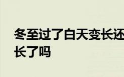 冬至过了白天变长还是变短 冬至过了白天变长了吗