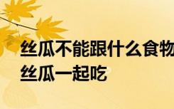 丝瓜不能跟什么食物一起吃 哪些食物不能和丝瓜一起吃