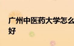 广州中医药大学怎么样 广州中医药大学好不好