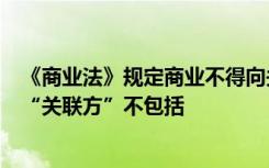 《商业法》规定商业不得向关联方发放信用贷款这里所说的“关联方”不包括