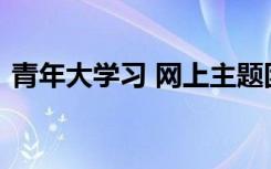 青年大学习 网上主题团课第九季第五期上线