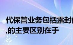 代保管业务包括露封保管业务和密封保管业务,的主要区别在于