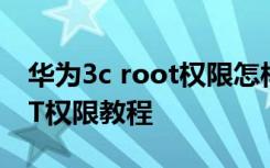 华为3c root权限怎样开启 华为3C获取ROOT权限教程