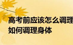 高考前应该怎么调理 高考中考考试前后应该如何调理身体