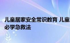 儿童居家安全常识教育 儿童家居安全四大常见家居意外家长必学急救法