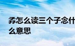 孨怎么读三个子念什么 孨字的拼音孨字是什么意思