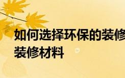 如何选择环保的装修材料 如何选择环保家居装修材料