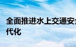 全面推进水上交通安全治理体系和治理能力现代化