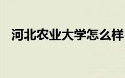 河北农业大学怎么样 河北农业大学好不好