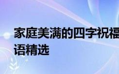 家庭美满的四字祝福语 家庭美满的四字祝福语精选