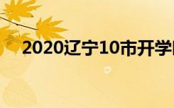 2020辽宁10市开学时间推迟到什么时候