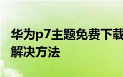 华为p7主题免费下载 华为p7主题下载不了的解决方法